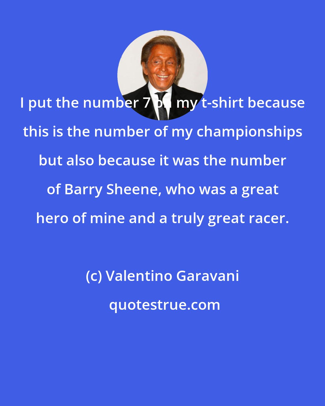Valentino Garavani: I put the number 7 on my t-shirt because this is the number of my championships but also because it was the number of Barry Sheene, who was a great hero of mine and a truly great racer.