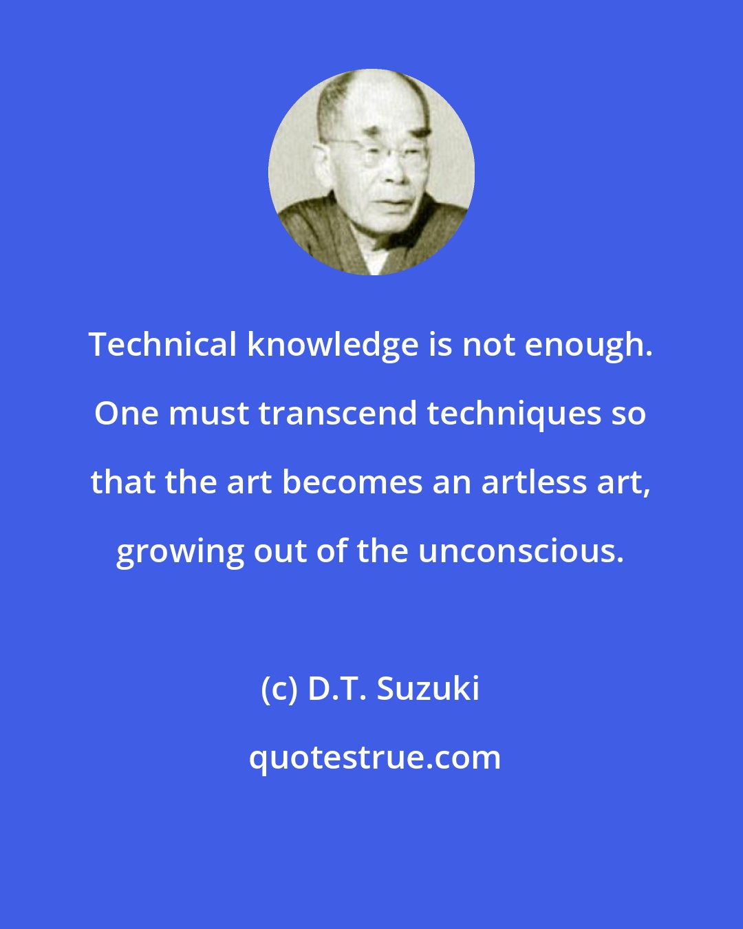 D.T. Suzuki: Technical knowledge is not enough. One must transcend techniques so that the art becomes an artless art, growing out of the unconscious.