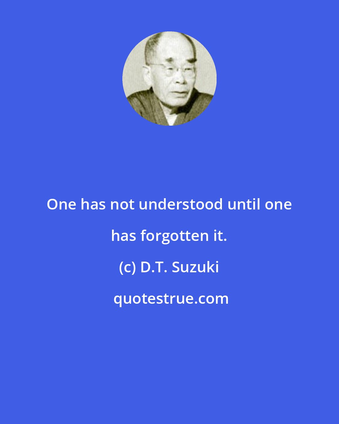 D.T. Suzuki: One has not understood until one has forgotten it.