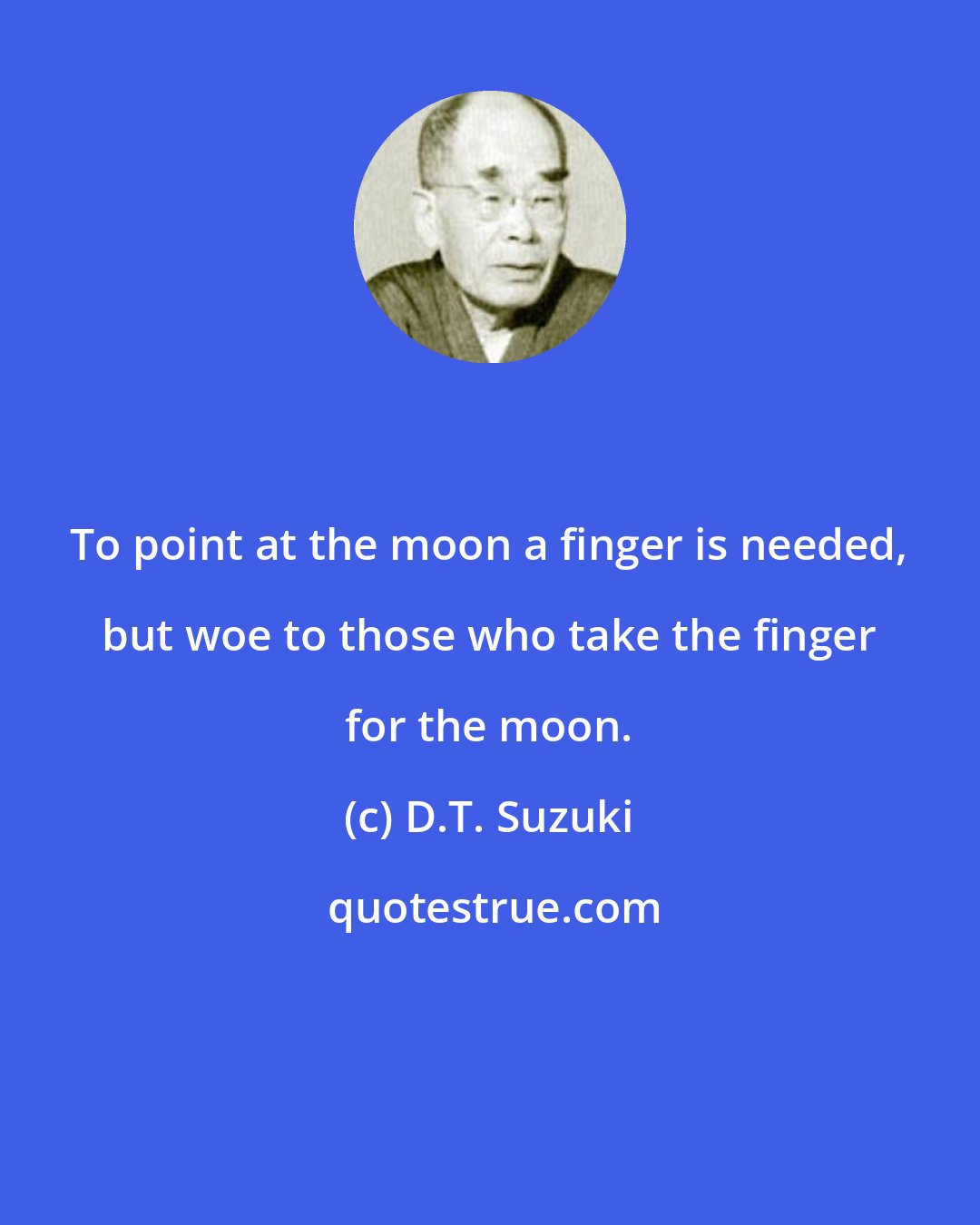 D.T. Suzuki: To point at the moon a finger is needed, but woe to those who take the finger for the moon.