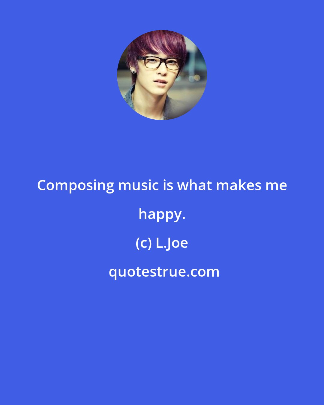 L.Joe: Composing music is what makes me happy.