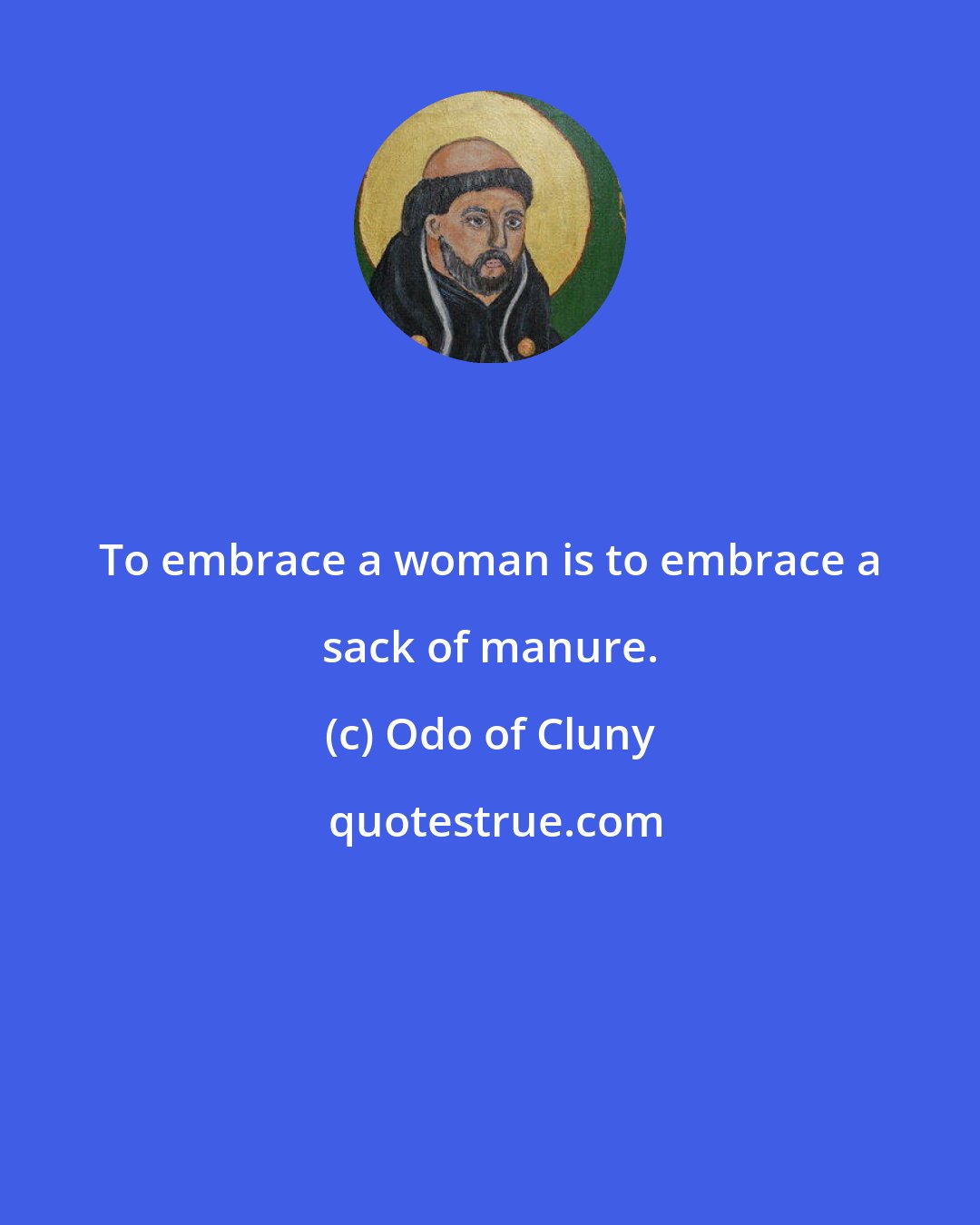 Odo of Cluny: To embrace a woman is to embrace a sack of manure.