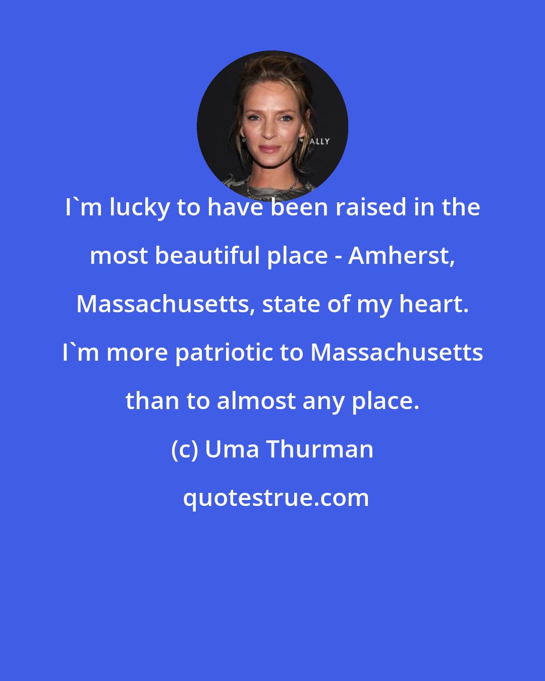 Uma Thurman: I'm lucky to have been raised in the most beautiful place - Amherst, Massachusetts, state of my heart. I'm more patriotic to Massachusetts than to almost any place.