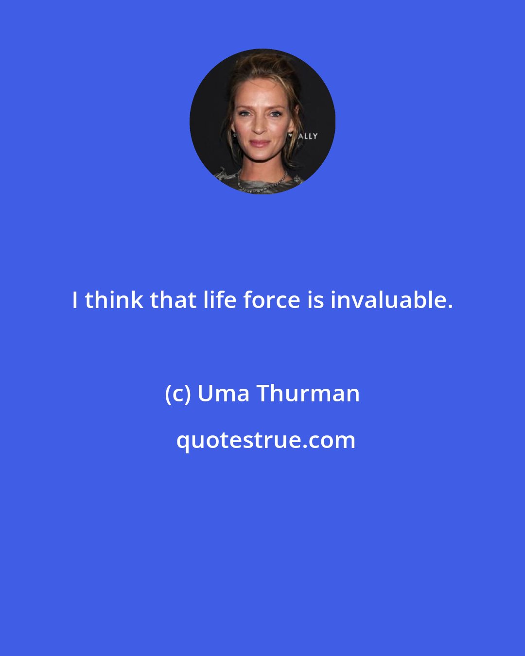 Uma Thurman: I think that life force is invaluable.