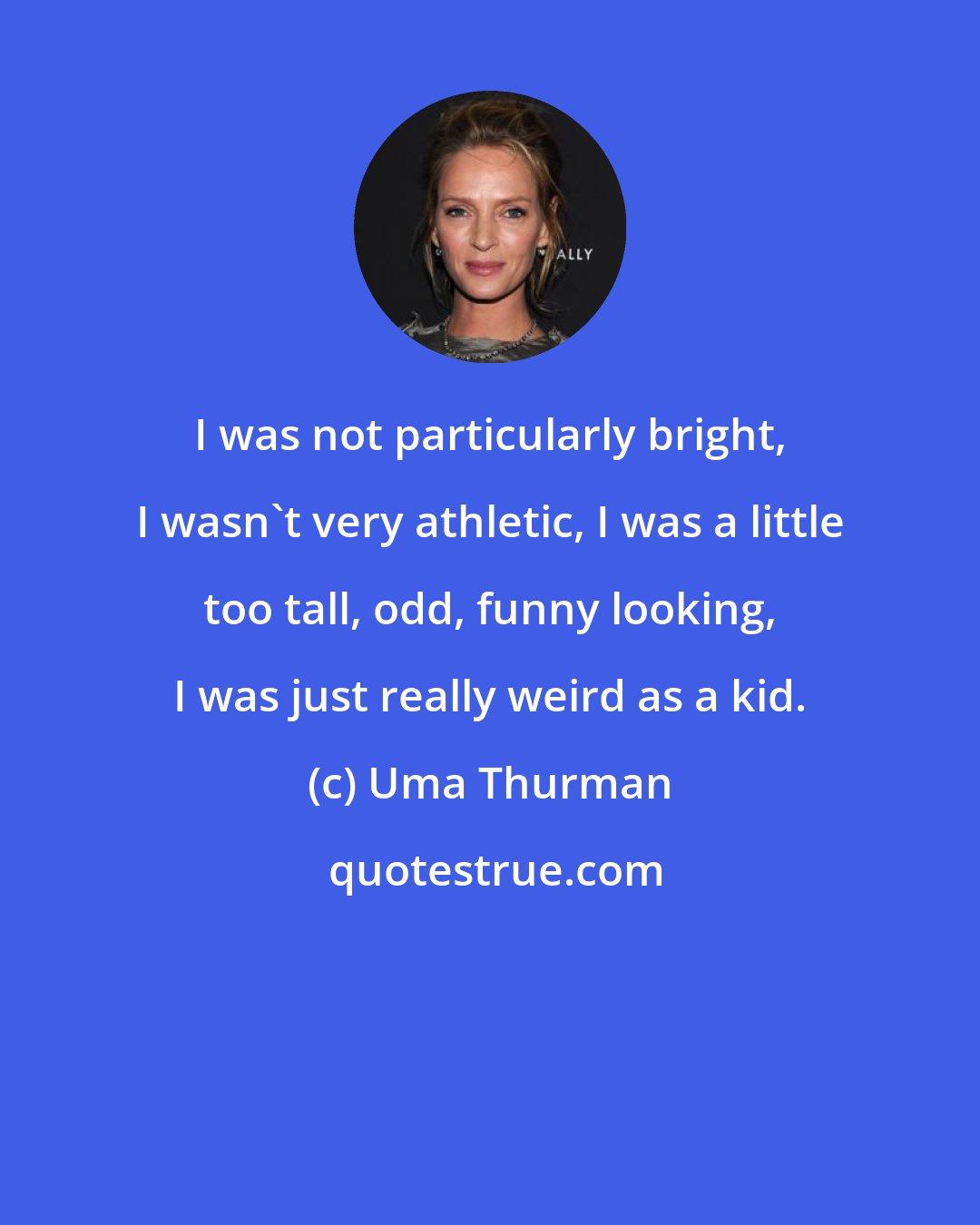 Uma Thurman: I was not particularly bright, I wasn't very athletic, I was a little too tall, odd, funny looking, I was just really weird as a kid.