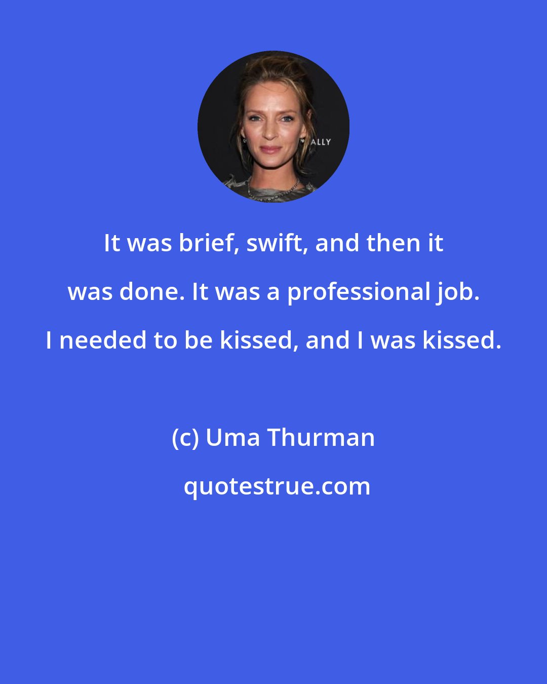 Uma Thurman: It was brief, swift, and then it was done. It was a professional job. I needed to be kissed, and I was kissed.