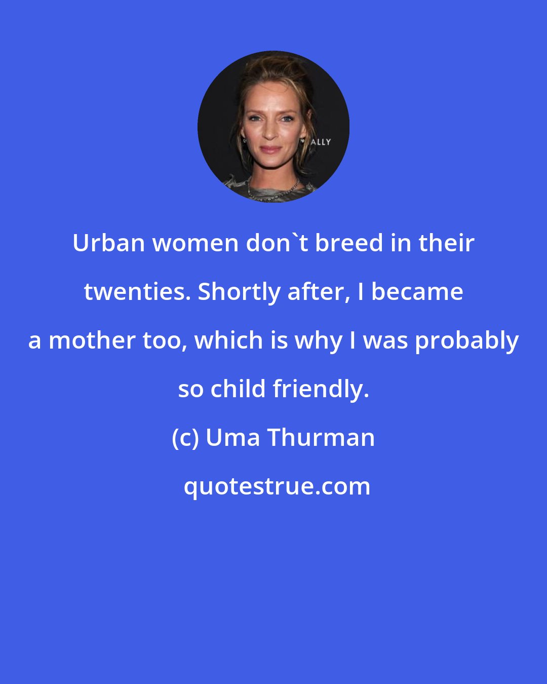 Uma Thurman: Urban women don't breed in their twenties. Shortly after, I became a mother too, which is why I was probably so child friendly.