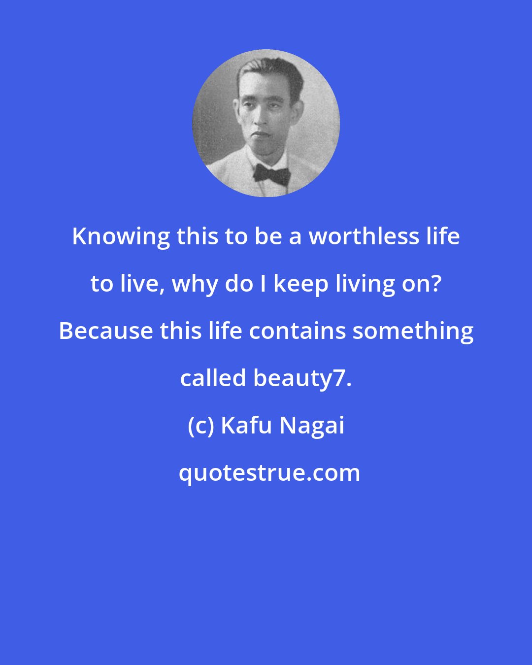 Kafu Nagai: Knowing this to be a worthless life to live, why do I keep living on? Because this life contains something called beauty7.