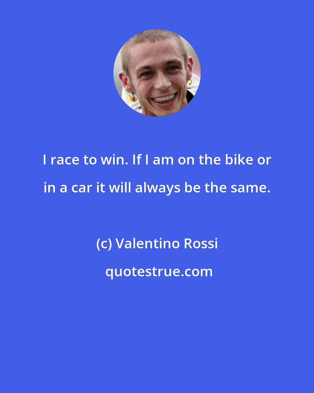 Valentino Rossi: I race to win. If I am on the bike or in a car it will always be the same.
