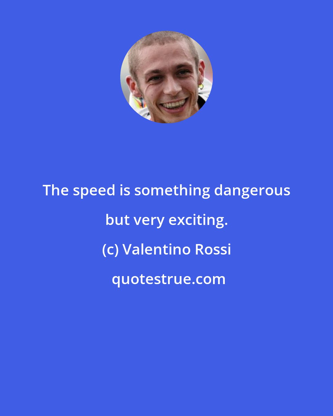 Valentino Rossi: The speed is something dangerous but very exciting.