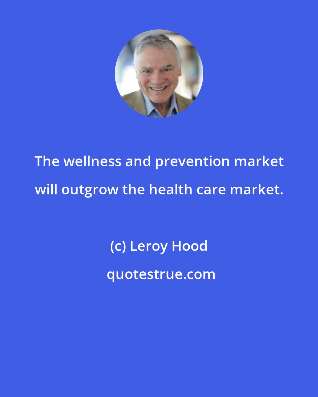 Leroy Hood: The wellness and prevention market will outgrow the health care market.