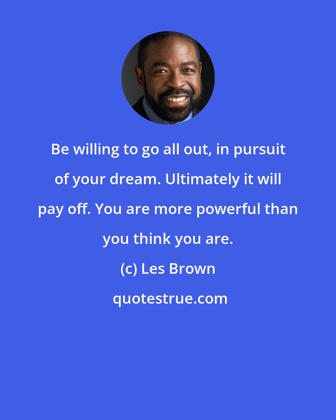 Les Brown: Be willing to go all out, in pursuit of your dream. Ultimately it will pay off. You are more powerful than you think you are.