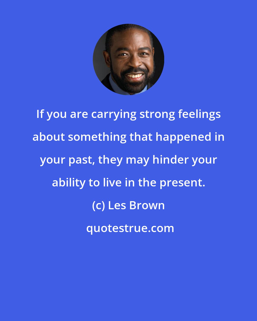 Les Brown: If you are carrying strong feelings about something that happened in your past, they may hinder your ability to live in the present.