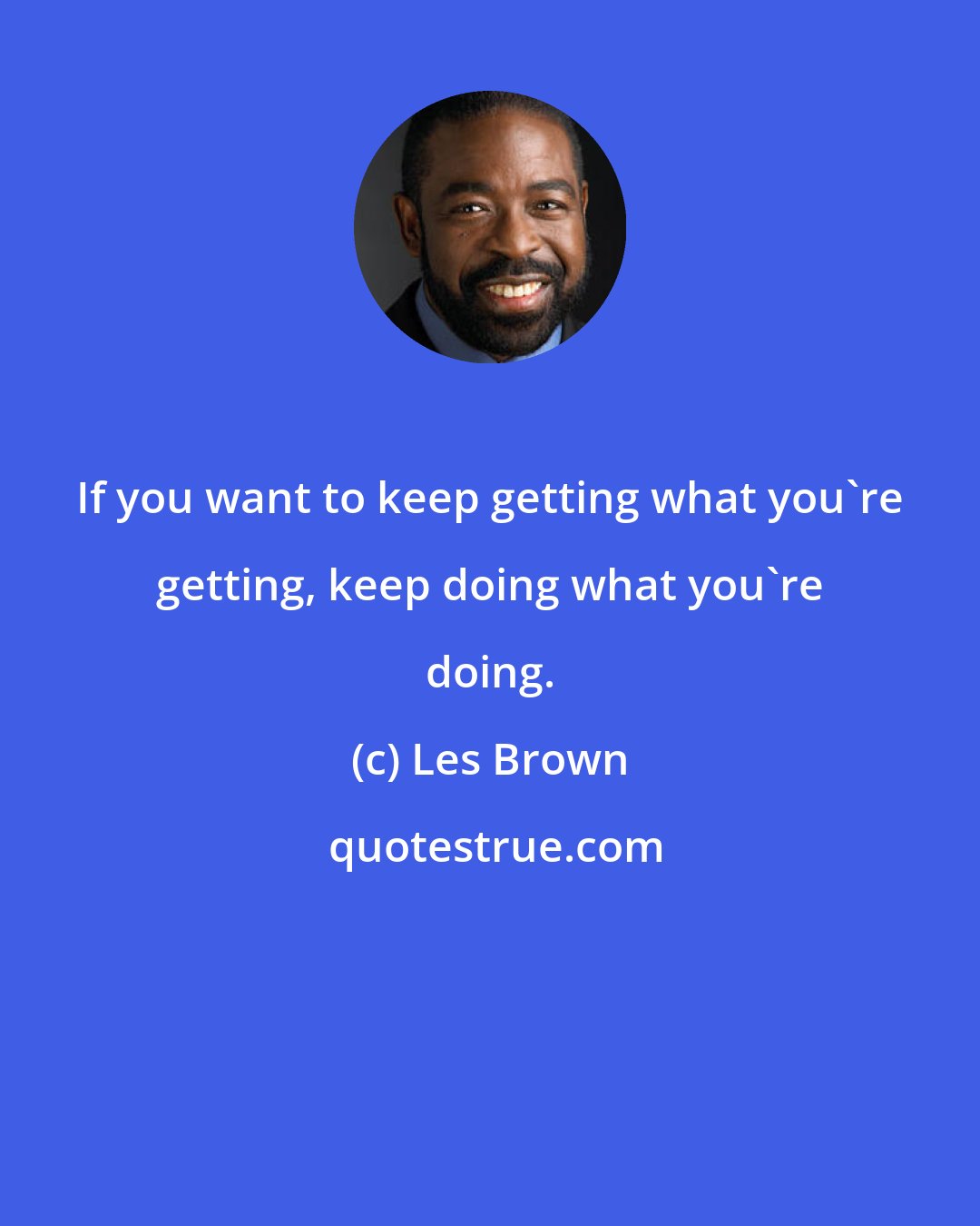 Les Brown: If you want to keep getting what you're getting, keep doing what you're doing.