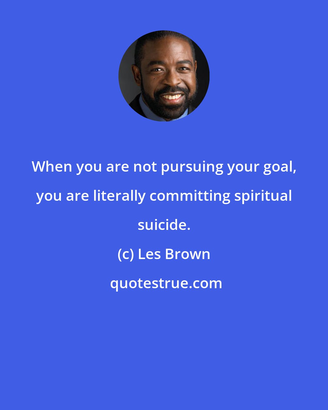 Les Brown: When you are not pursuing your goal, you are literally committing spiritual suicide.