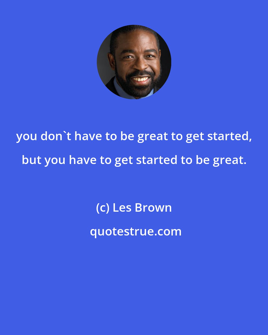 Les Brown: you don't have to be great to get started, but you have to get started to be great.