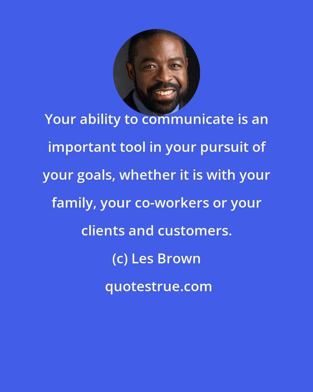 Les Brown: Your ability to communicate is an important tool in your pursuit of your goals, whether it is with your family, your co-workers or your clients and customers.