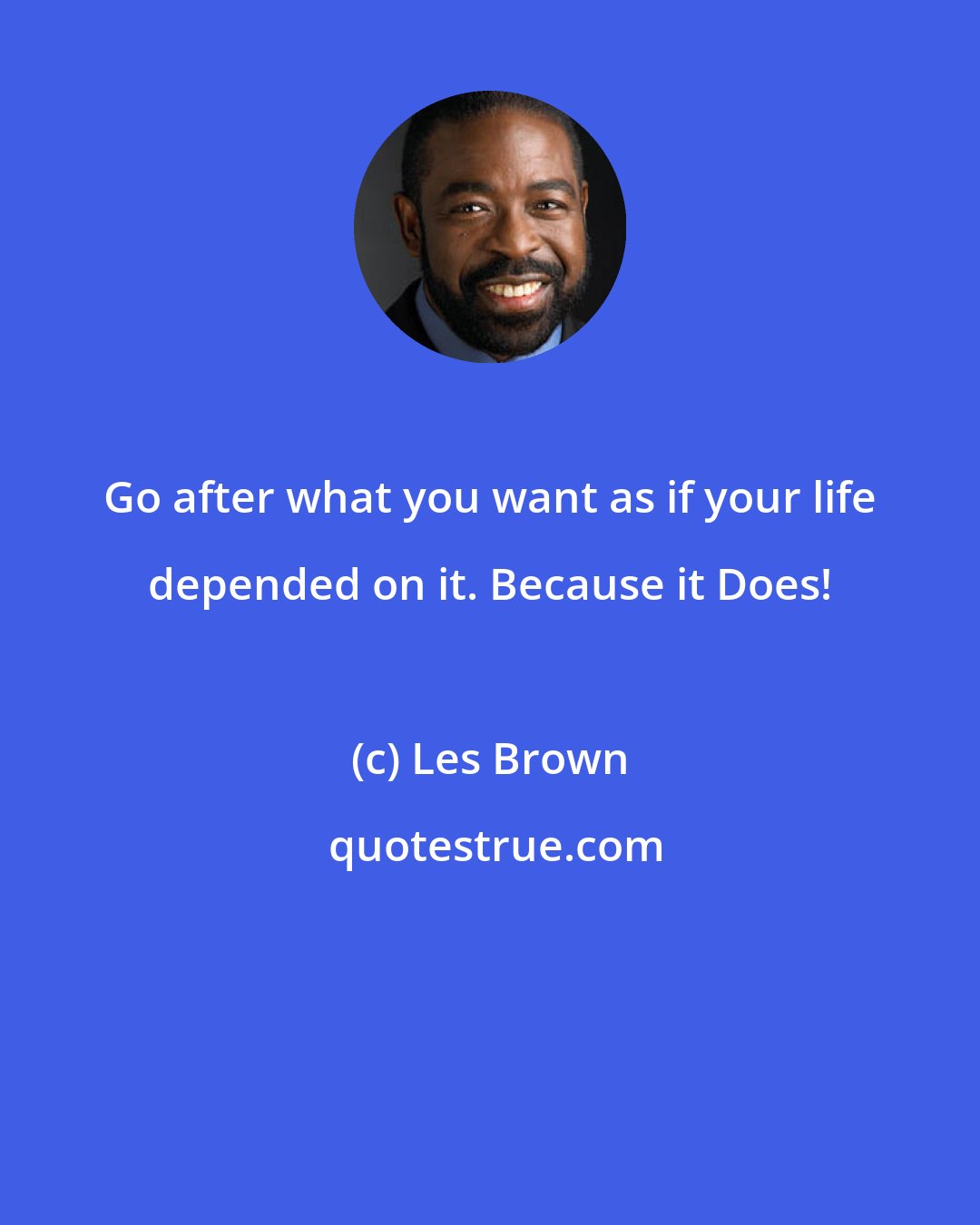 Les Brown: Go after what you want as if your life depended on it. Because it Does!