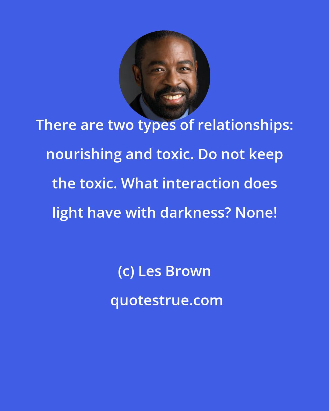 Les Brown: There are two types of relationships: nourishing and toxic. Do not keep the toxic. What interaction does light have with darkness? None!