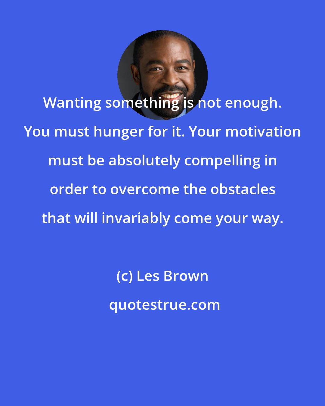 Les Brown: Wanting something is not enough. You must hunger for it. Your motivation must be absolutely compelling in order to overcome the obstacles that will invariably come your way.