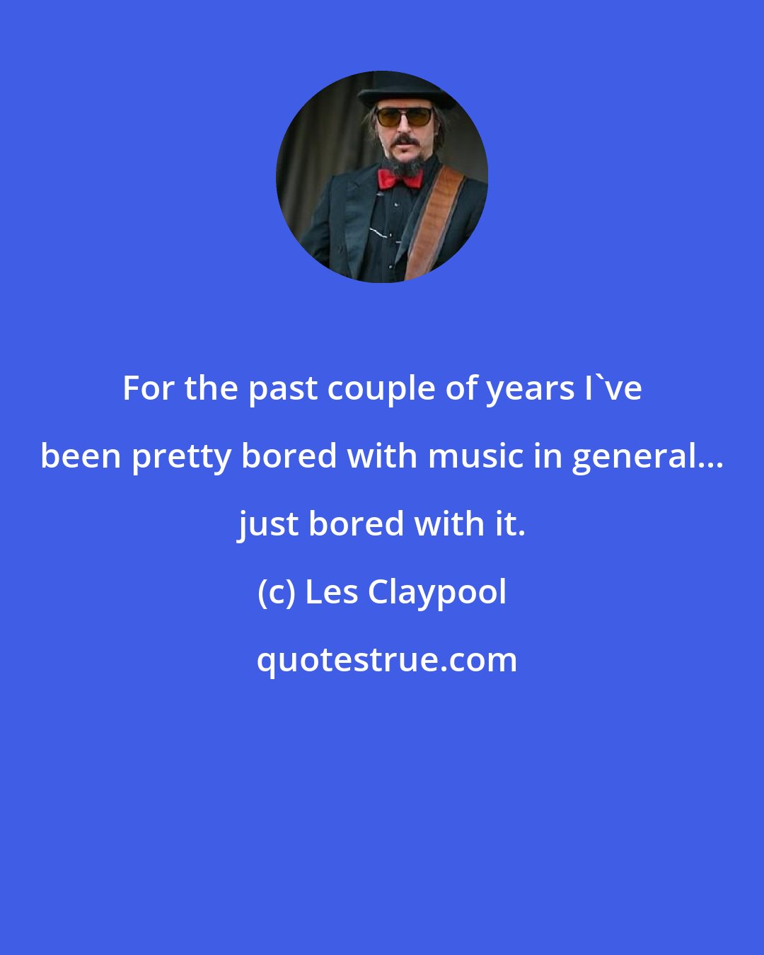 Les Claypool: For the past couple of years I've been pretty bored with music in general... just bored with it.