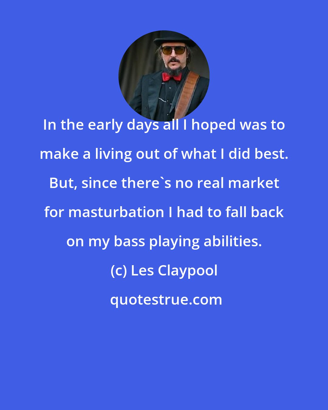 Les Claypool: In the early days all I hoped was to make a living out of what I did best. But, since there's no real market for masturbation I had to fall back on my bass playing abilities.