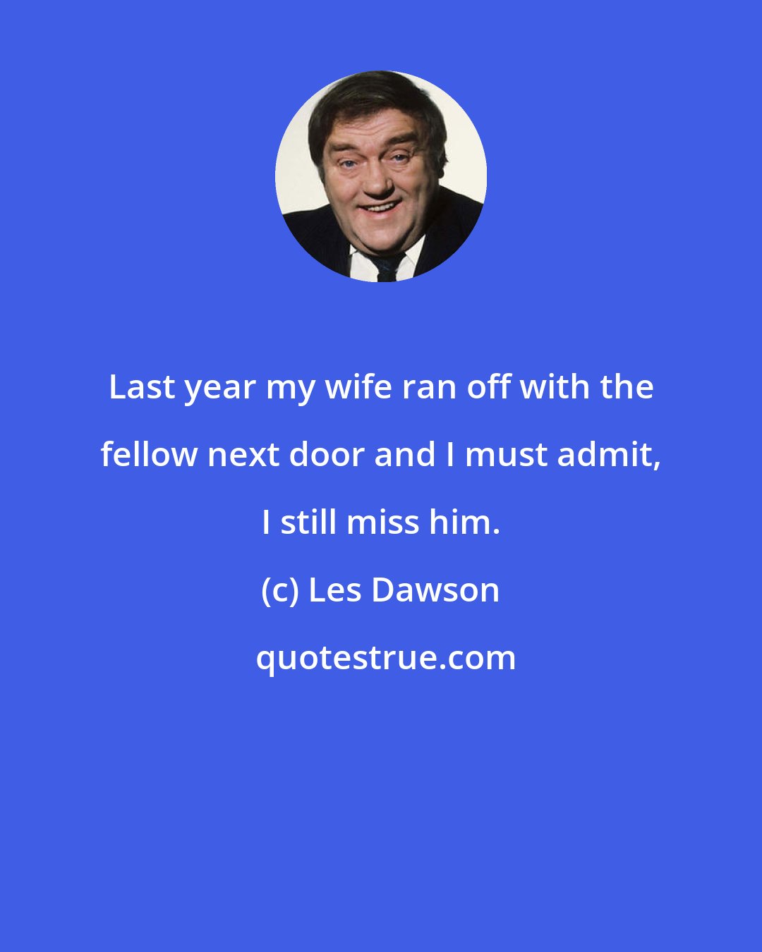Les Dawson: Last year my wife ran off with the fellow next door and I must admit, I still miss him.