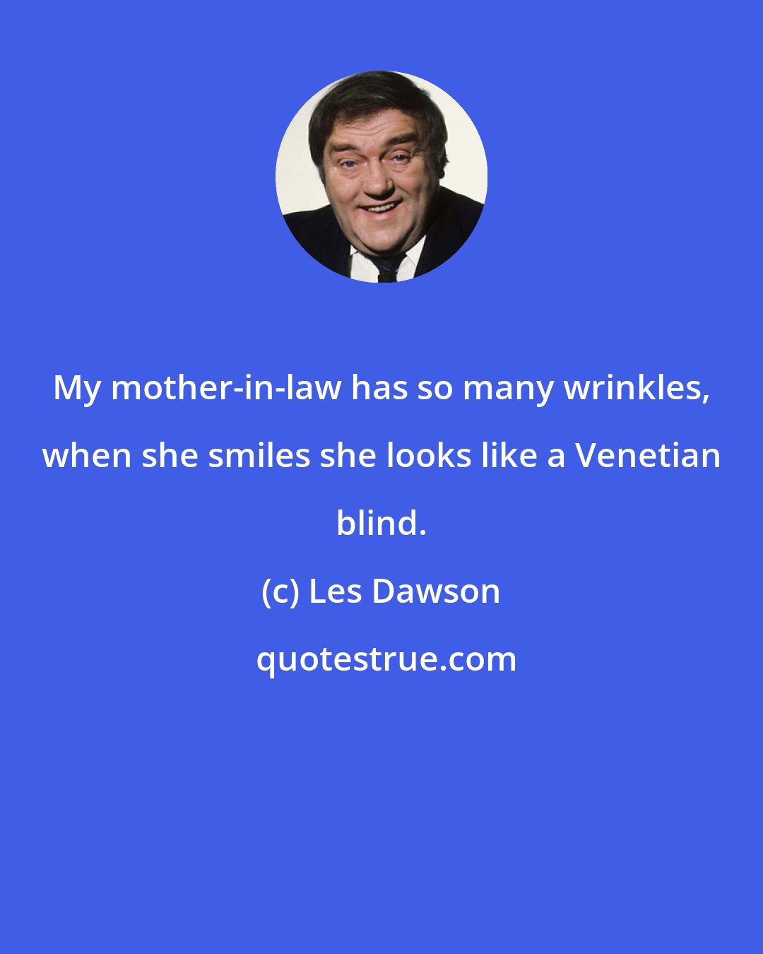 Les Dawson: My mother-in-law has so many wrinkles, when she smiles she looks like a Venetian blind.
