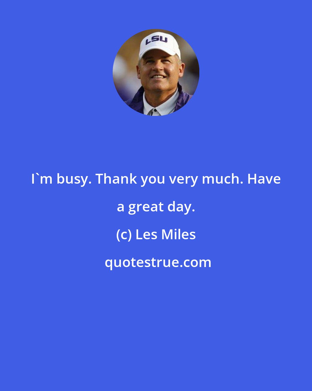 Les Miles: I'm busy. Thank you very much. Have a great day.