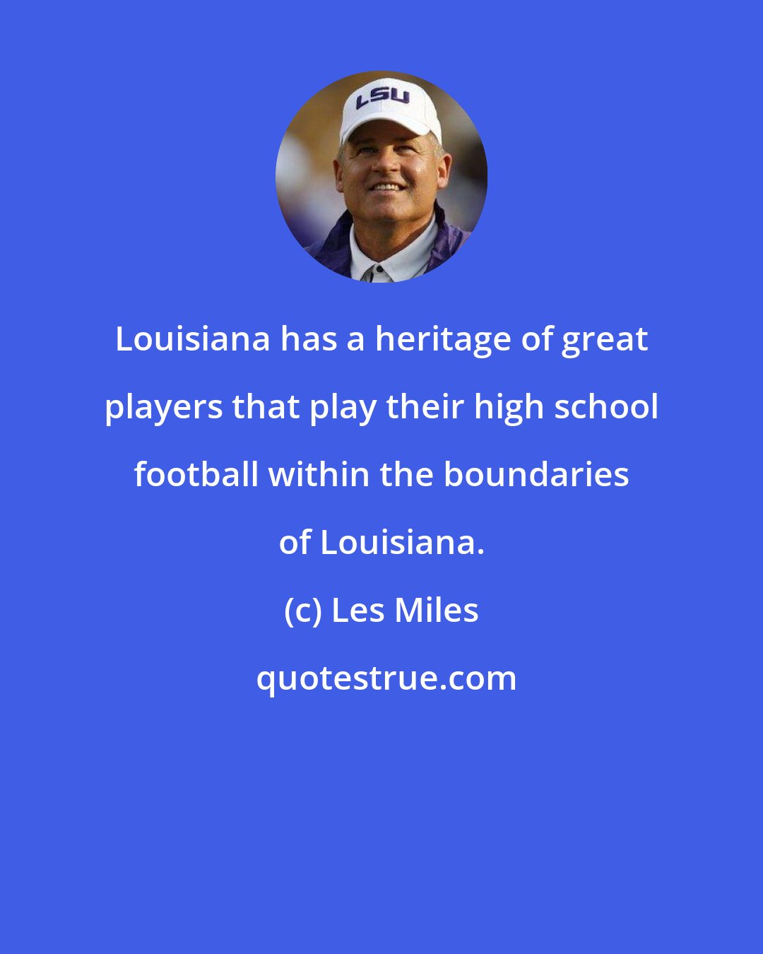 Les Miles: Louisiana has a heritage of great players that play their high school football within the boundaries of Louisiana.