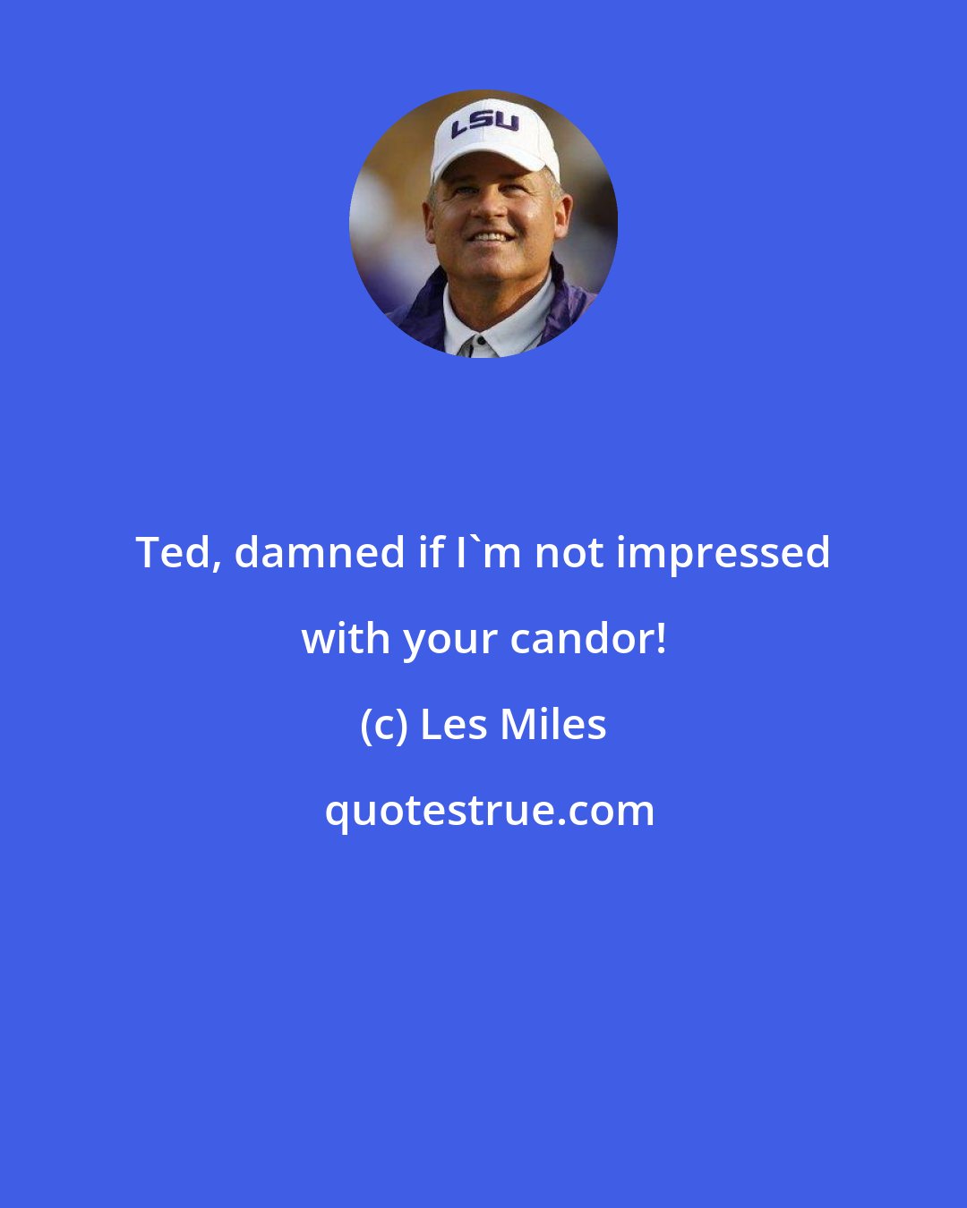 Les Miles: Ted, damned if I'm not impressed with your candor!