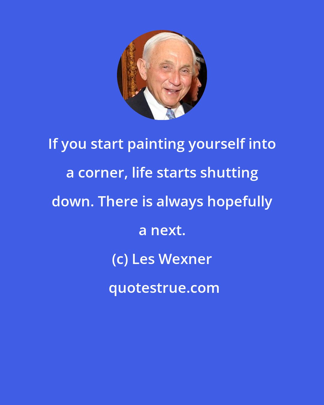 Les Wexner: If you start painting yourself into a corner, life starts shutting down. There is always hopefully a next.