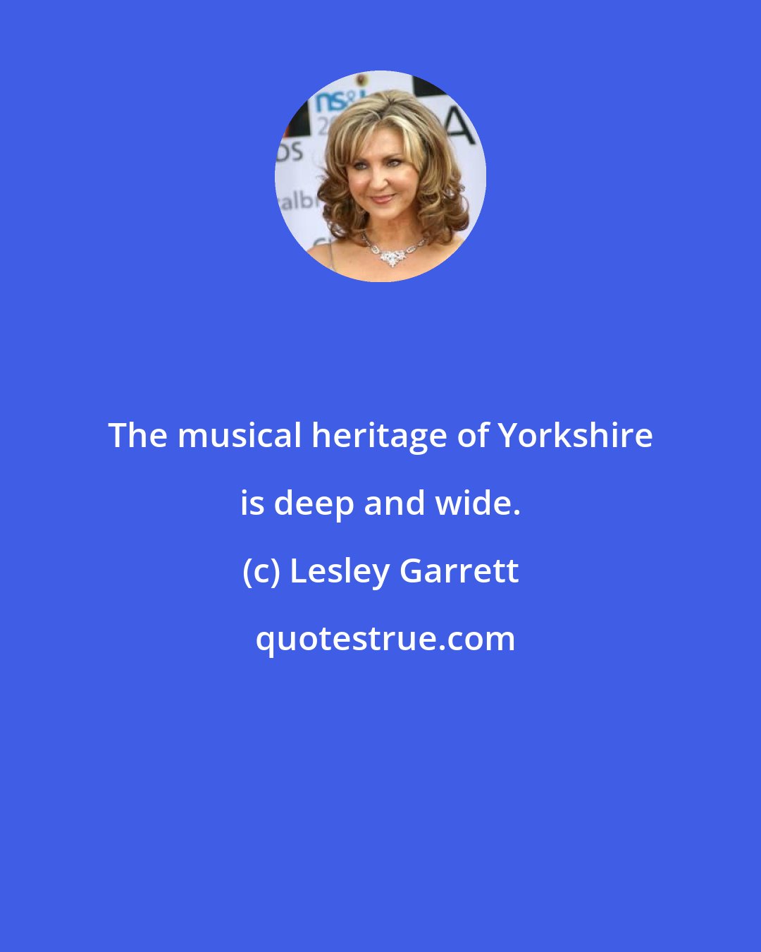 Lesley Garrett: The musical heritage of Yorkshire is deep and wide.