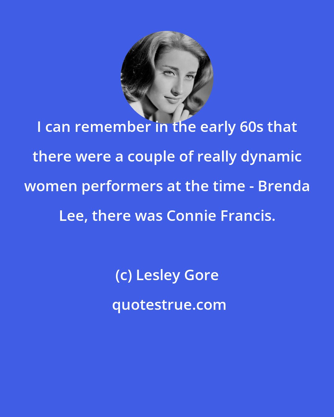 Lesley Gore: I can remember in the early 60s that there were a couple of really dynamic women performers at the time - Brenda Lee, there was Connie Francis.