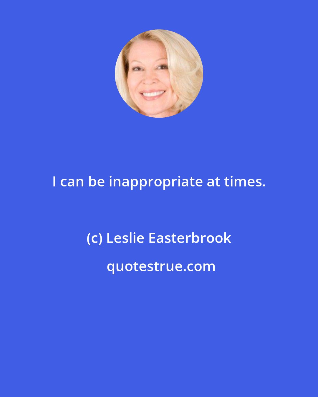 Leslie Easterbrook: I can be inappropriate at times.