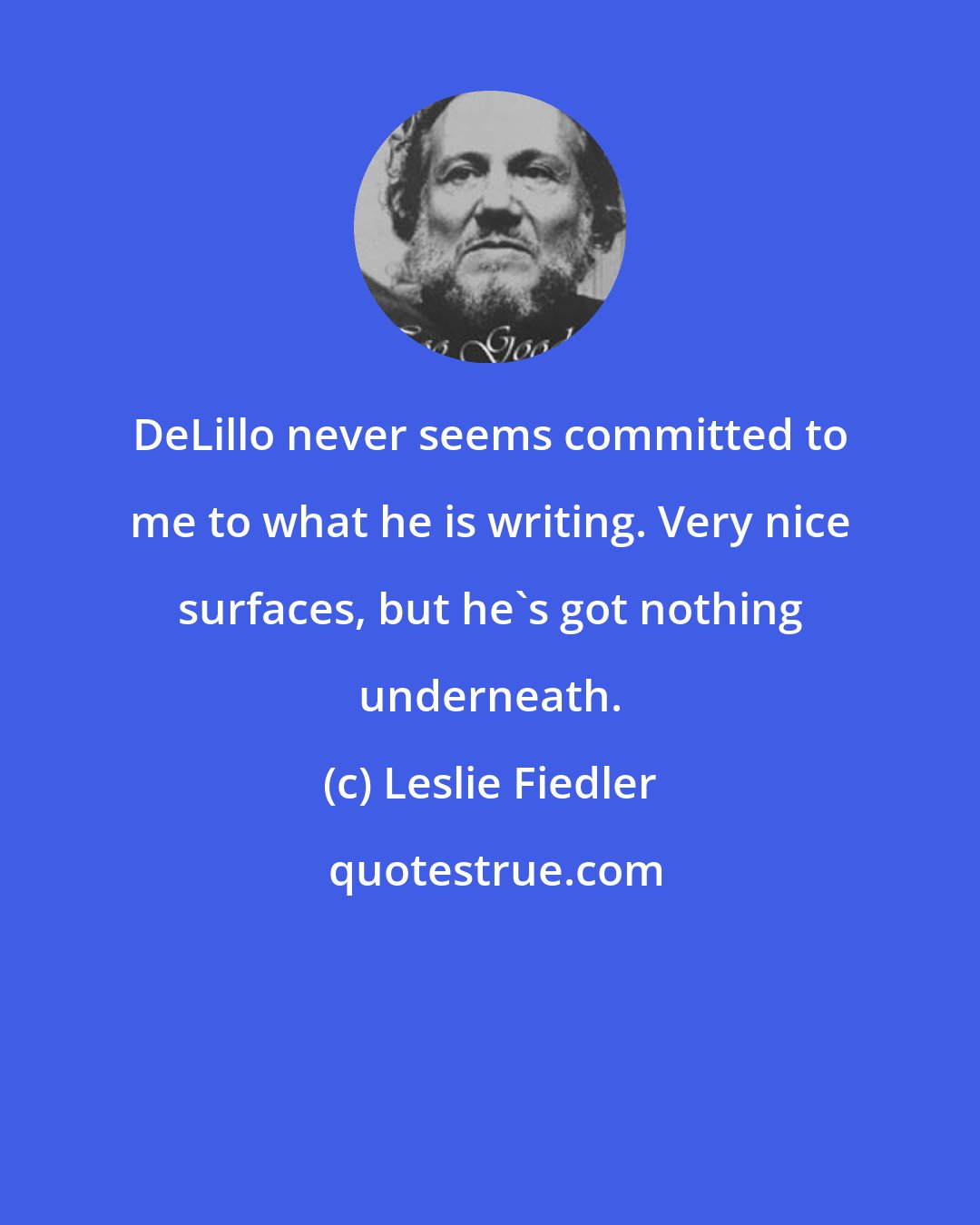 Leslie Fiedler: DeLillo never seems committed to me to what he is writing. Very nice surfaces, but he's got nothing underneath.