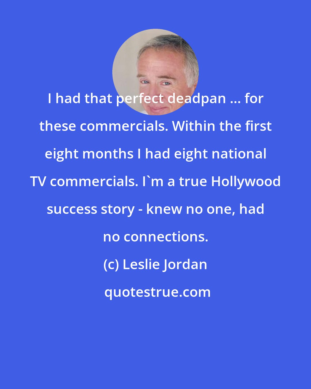 Leslie Jordan: I had that perfect deadpan ... for these commercials. Within the first eight months I had eight national TV commercials. I'm a true Hollywood success story - knew no one, had no connections.