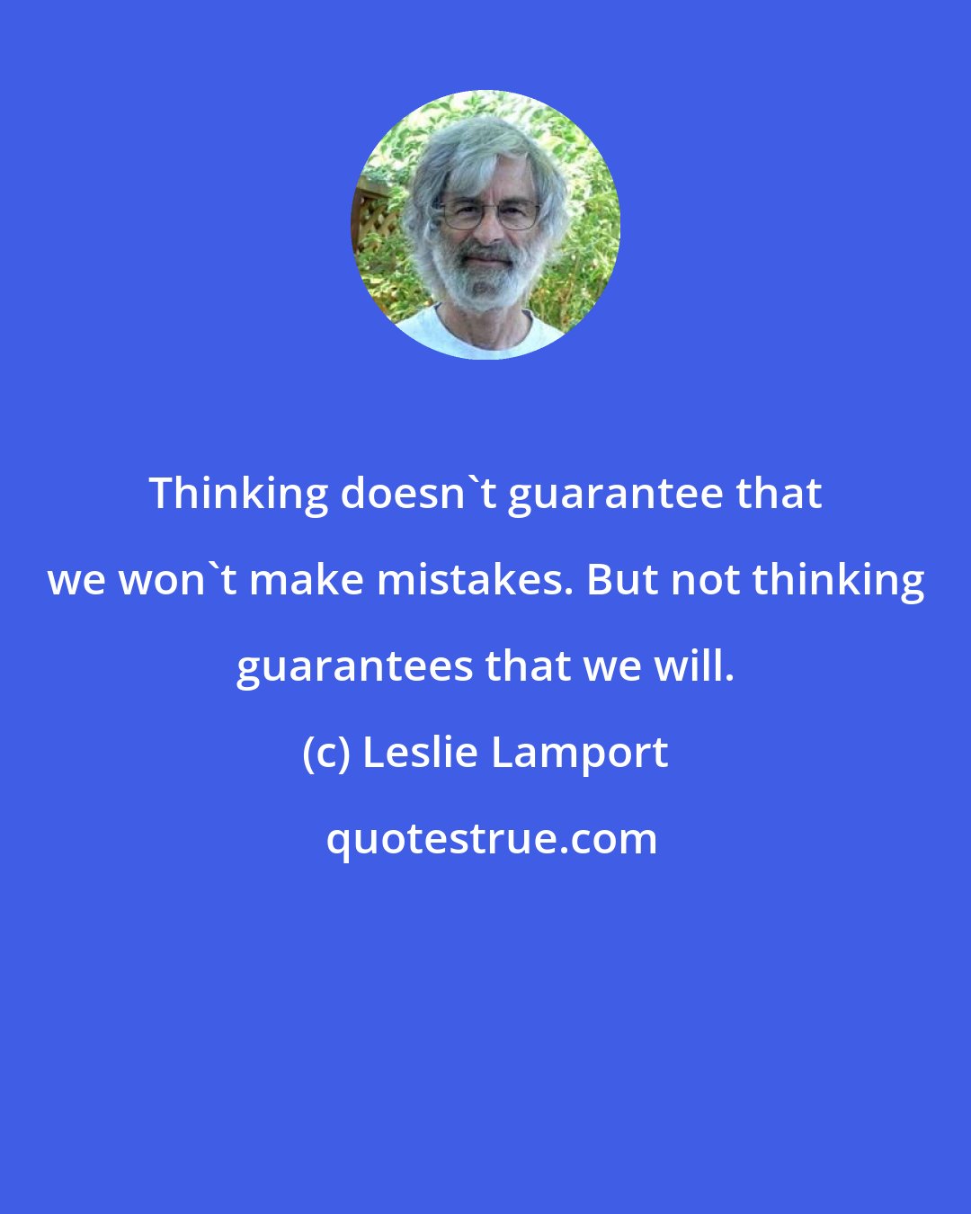 Leslie Lamport: Thinking doesn't guarantee that we won't make mistakes. But not thinking guarantees that we will.
