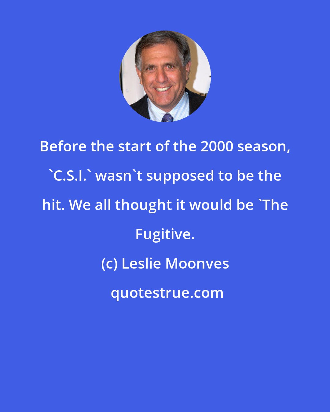 Leslie Moonves: Before the start of the 2000 season, 'C.S.I.' wasn't supposed to be the hit. We all thought it would be 'The Fugitive.