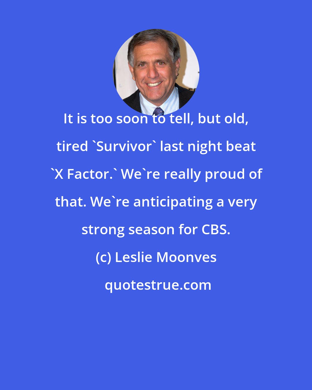 Leslie Moonves: It is too soon to tell, but old, tired 'Survivor' last night beat 'X Factor.' We're really proud of that. We're anticipating a very strong season for CBS.