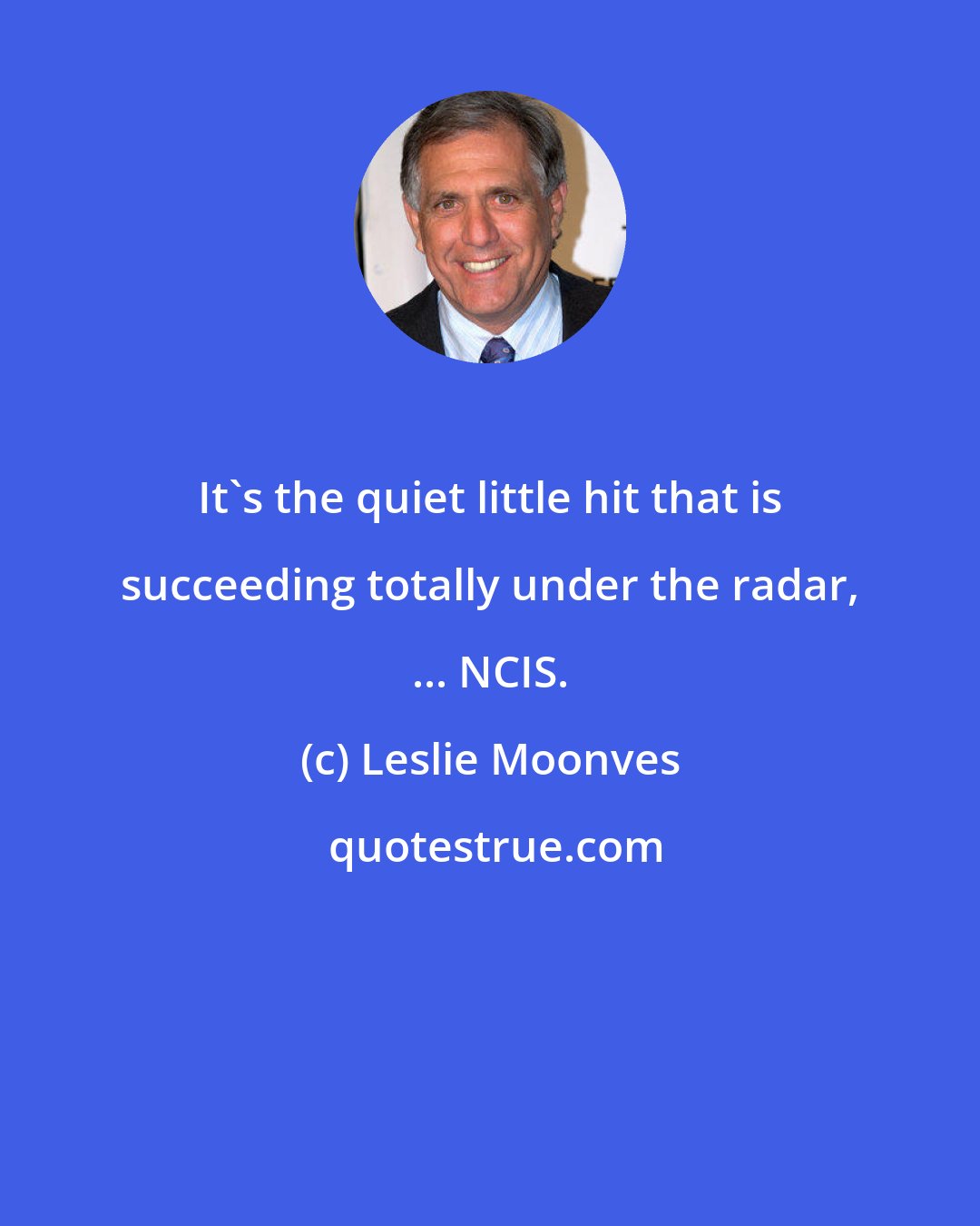 Leslie Moonves: It's the quiet little hit that is succeeding totally under the radar, ... NCIS.