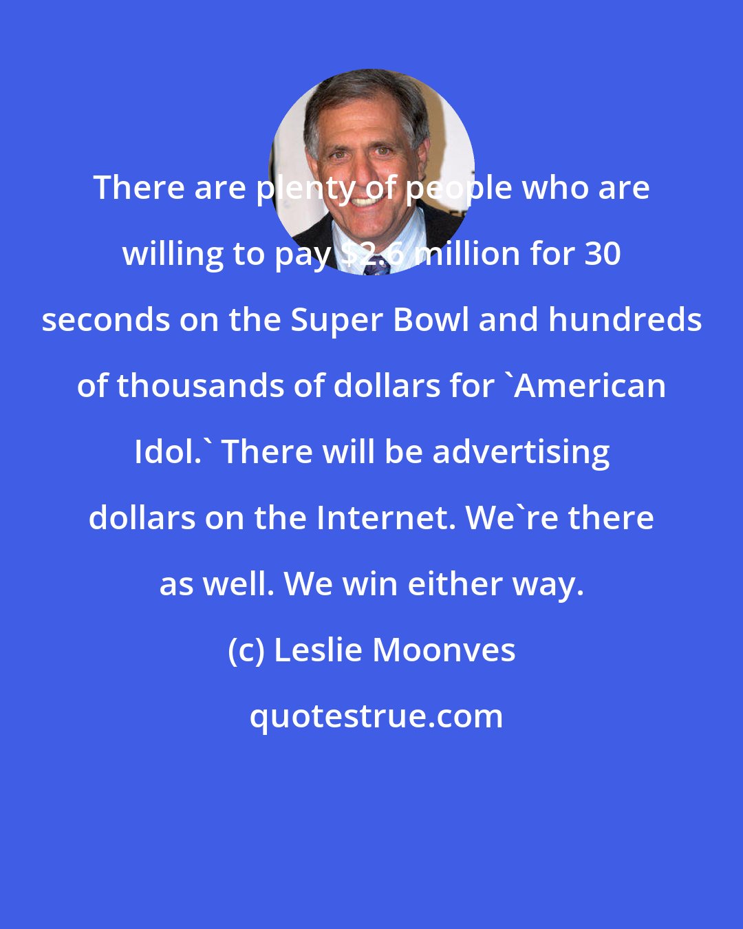 Leslie Moonves: There are plenty of people who are willing to pay $2.6 million for 30 seconds on the Super Bowl and hundreds of thousands of dollars for 'American Idol.' There will be advertising dollars on the Internet. We're there as well. We win either way.