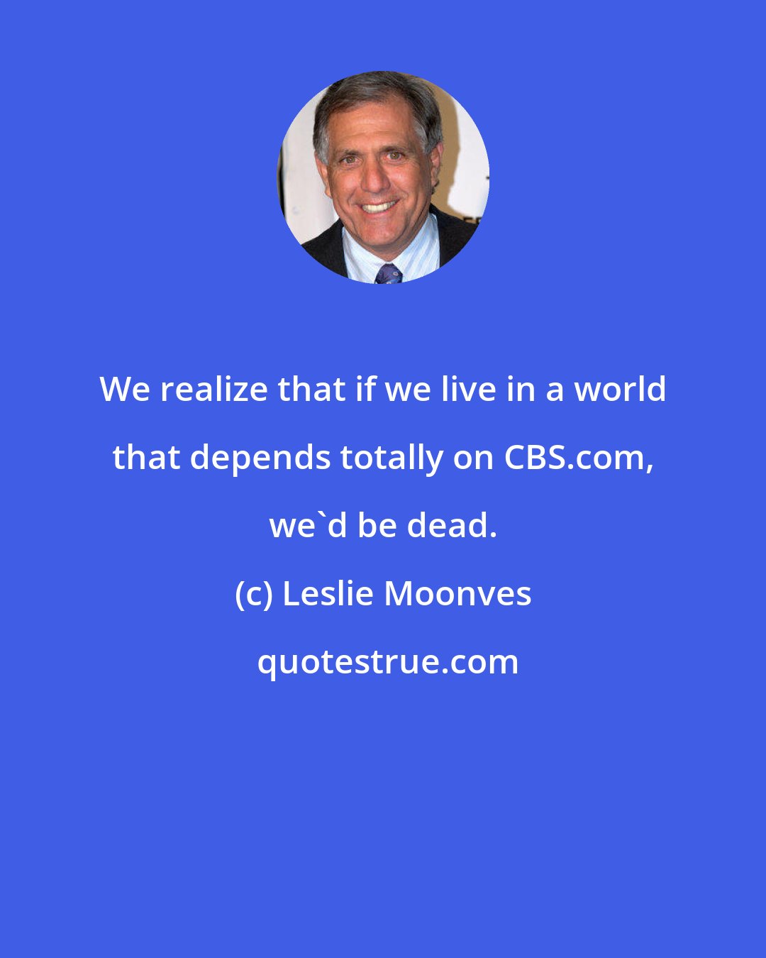Leslie Moonves: We realize that if we live in a world that depends totally on CBS.com, we'd be dead.