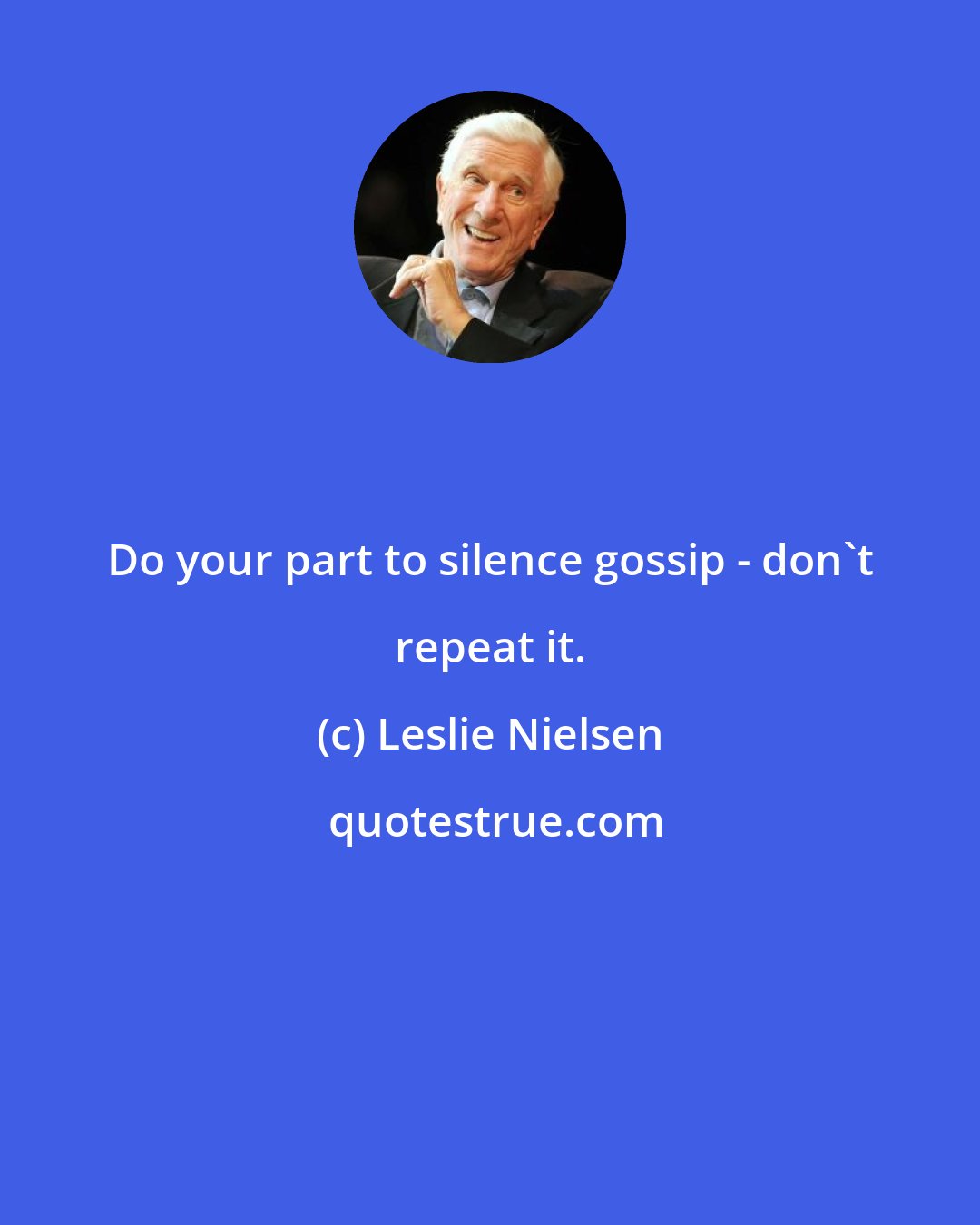 Leslie Nielsen: Do your part to silence gossip - don't repeat it.
