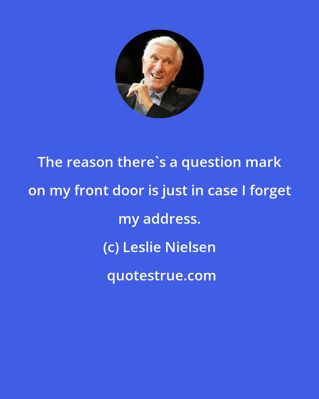Leslie Nielsen: The reason there's a question mark on my front door is just in case I forget my address.
