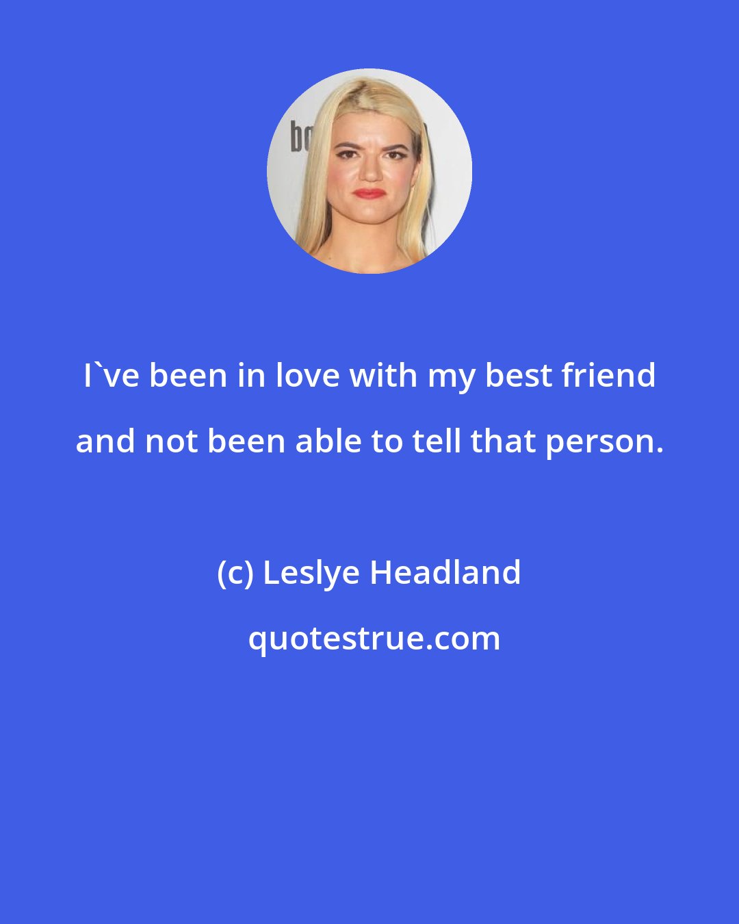 Leslye Headland: I've been in love with my best friend and not been able to tell that person.