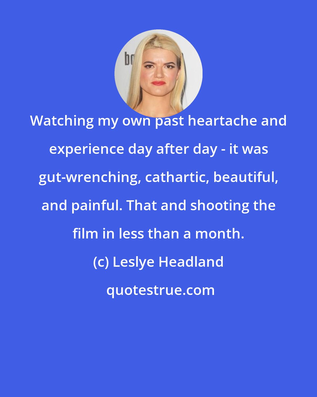 Leslye Headland: Watching my own past heartache and experience day after day - it was gut-wrenching, cathartic, beautiful, and painful. That and shooting the film in less than a month.