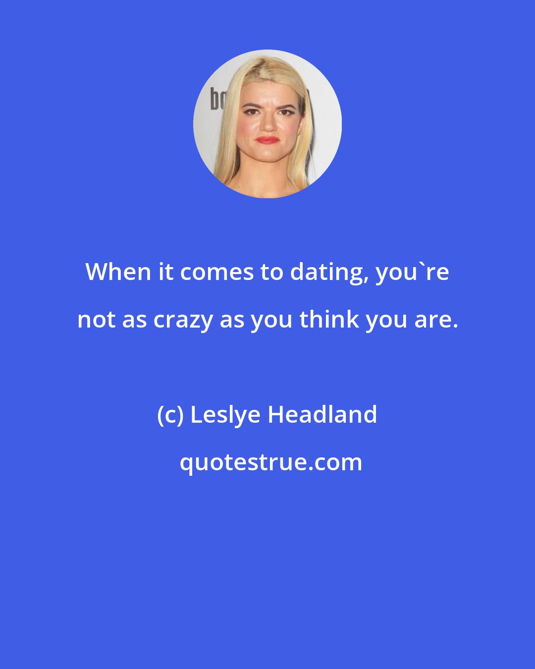 Leslye Headland: When it comes to dating, you're not as crazy as you think you are.