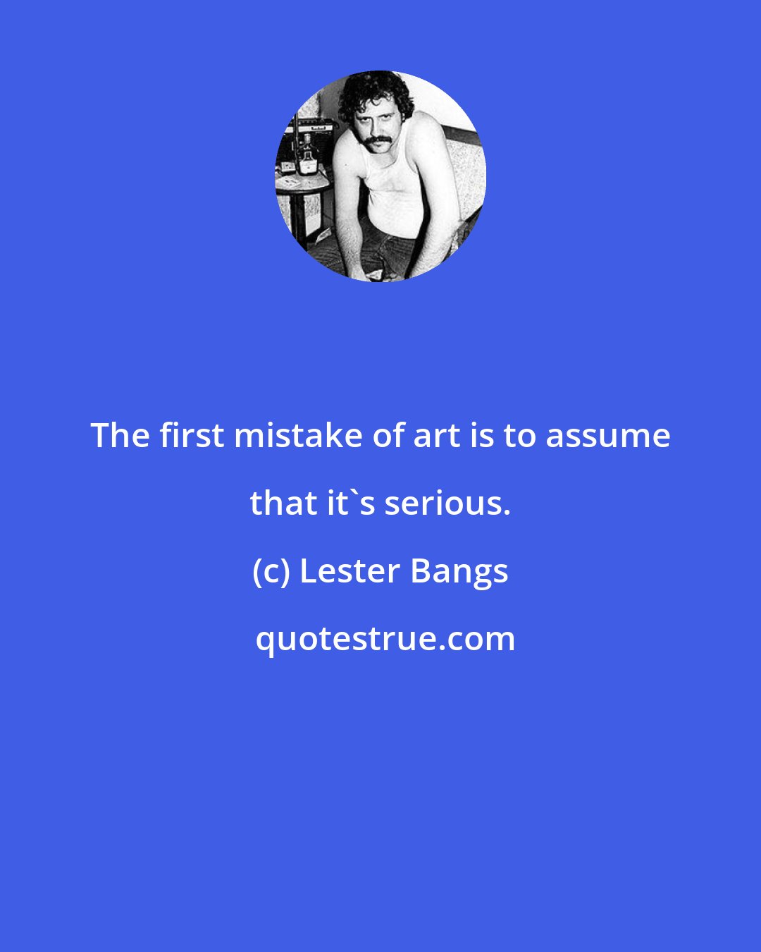 Lester Bangs: The first mistake of art is to assume that it's serious.