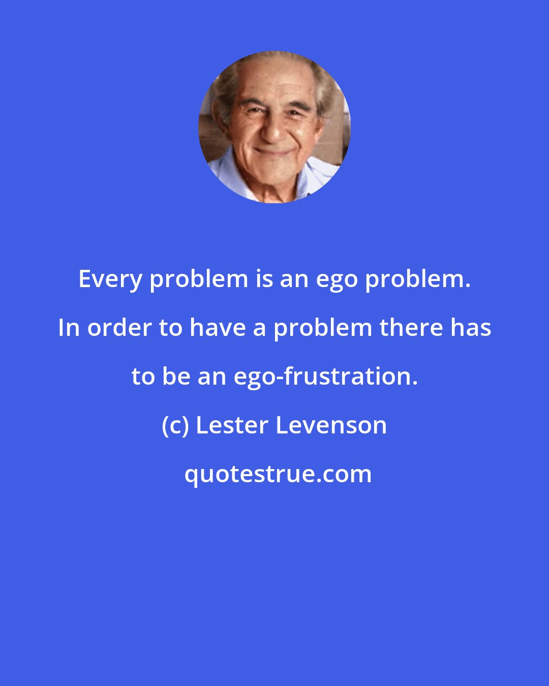 Lester Levenson: Every problem is an ego problem. In order to have a problem there has to be an ego-frustration.